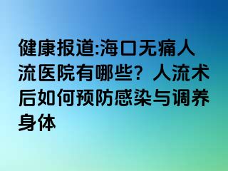 健康报道:海口无痛人流医院有哪些？人流术后如何预防感染与调养身体