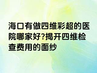 海口有做四维彩超的医院哪家好?揭开四维检查费用的面纱