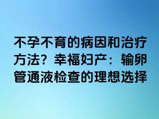 不孕不育的病因和治疗方法？幸福妇产：输卵管通液检查的理想选择