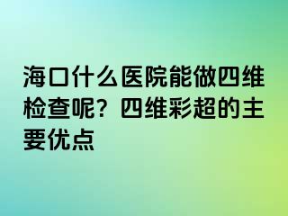 海口什么医院能做四维检查呢？四维彩超的主要优点