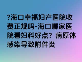 ?海口幸福妇产医院收费正规吗-海口哪家医院看妇科好点？病原体感染导致附件炎