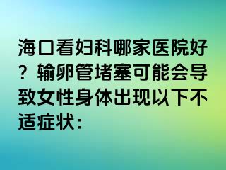 海口看妇科哪家医院好？输卵管堵塞可能会导致女性身体出现以下不适症状：