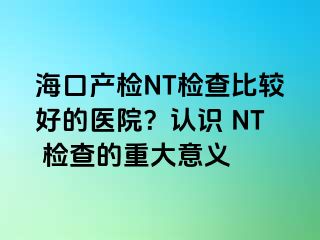 海口产检NT检查比较好的医院？认识 NT 检查的重大意义