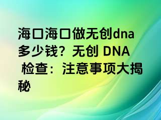 海口海口做无创dna多少钱？无创 DNA 检查：注意事项大揭秘