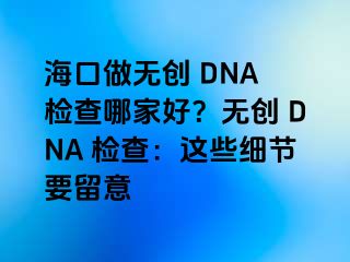 海口做无创 DNA 检查哪家好？无创 DNA 检查：这些细节要留意