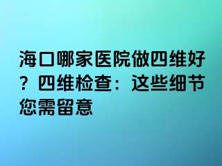 海口哪家医院做四维好？四维检查：这些细节您需留意