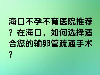 海口不孕不育医院推荐？在海口，如何选择适合您的输卵管疏通手术？