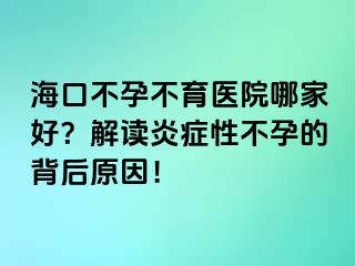 海口不孕不育医院哪家好？解读炎症性不孕的背后原因！