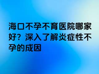 海口不孕不育医院哪家好？深入了解炎症性不孕的成因