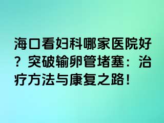 海口看妇科哪家医院好？突破输卵管堵塞：治疗方法与康复之路！