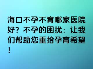 海口不孕不育哪家医院好？不孕的困扰：让我们帮助您重拾孕育希望！