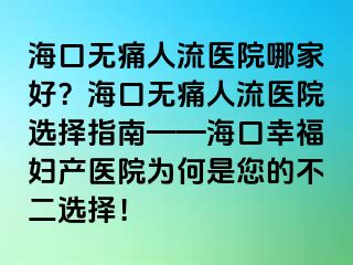 海口无痛人流医院哪家好？海口无痛人流医院选择指南——海口幸福妇产医院为何是您的不二选择！