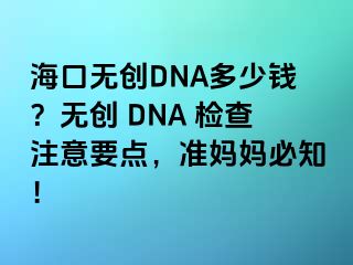 海口无创DNA多少钱？无创 DNA 检查注意要点，准妈妈必知！