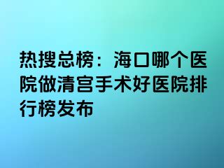 热搜总榜：海口哪个医院做清宫手术好医院排行榜发布