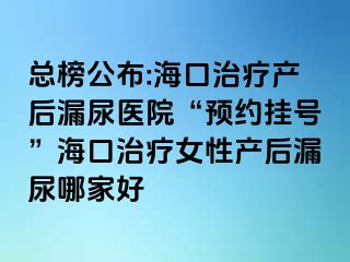 总榜公布:海口治疗产后漏尿医院“预约挂号”海口治疗女性产后漏尿哪家好