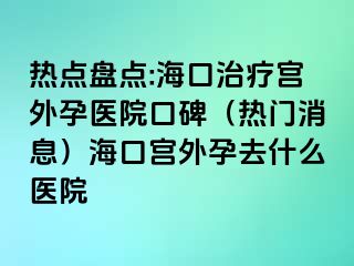 热点盘点:海口治疗宫外孕医院口碑（热门消息）海口宫外孕去什么医院