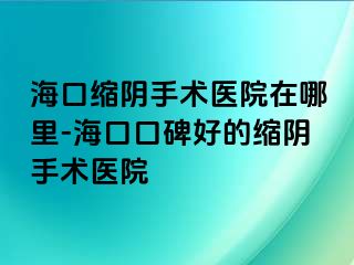 海口缩阴手术医院在哪里-海口口碑好的缩阴手术医院