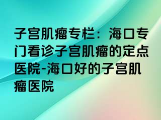 子宫肌瘤专栏：海口专门看诊子宫肌瘤的定点医院-海口好的子宫肌瘤医院