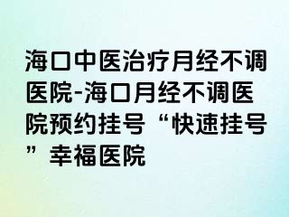 海口中医治疗月经不调医院-海口月经不调医院预约挂号“快速挂号”幸福医院