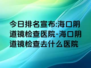 今日排名宣布:海口阴道镜检查医院-海口阴道镜检查去什么医院