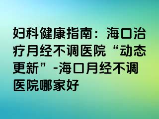 妇科健康指南：海口治疗月经不调医院“动态更新”-海口月经不调医院哪家好