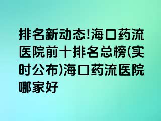 排名新动态!海口药流医院前十排名总榜(实时公布)海口药流医院哪家好