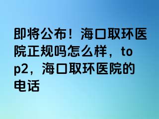 即将公布！海口取环医院正规吗怎么样，top2，海口取环医院的电话