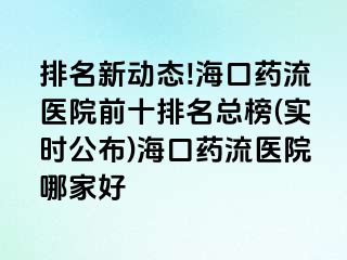 排名新动态!海口药流医院前十排名总榜(实时公布)海口药流医院哪家好