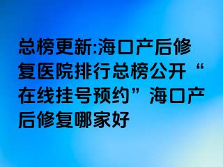 总榜更新:海口产后修复医院排行总榜公开“在线挂号预约”海口产后修复哪家好