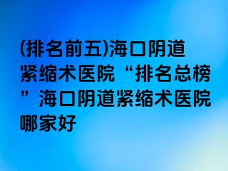 (排名前五)海口阴道紧缩术医院“排名总榜”海口阴道紧缩术医院哪家好