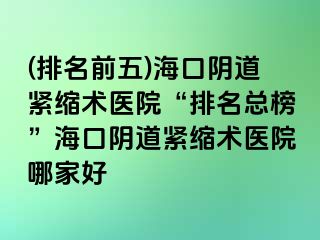 (排名前五)海口阴道紧缩术医院“排名总榜”海口阴道紧缩术医院哪家好