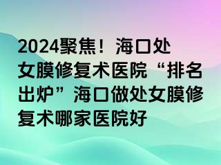 2024聚焦！海口处女膜修复术医院“排名出炉”海口做处女膜修复术哪家医院好