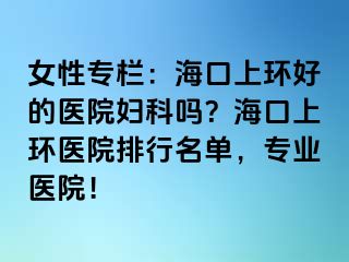 女性专栏：海口上环好的医院妇科吗？海口上环医院排行名单，专业医院！