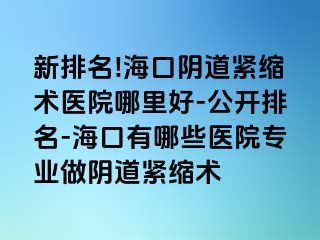 新排名!海口阴道紧缩术医院哪里好-公开排名-海口有哪些医院专业做阴道紧缩术