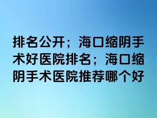 排名公开；海口缩阴手术好医院排名；海口缩阴手术医院推荐哪个好