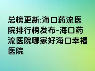 总榜更新:海口药流医院排行榜发布-海口药流医院哪家好海口幸福医院