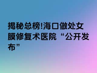 揭秘总榜!海口做处女膜修复术医院“公开发布”