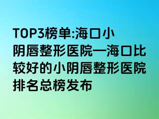 TOP3榜单:海口小阴唇整形医院—海口比较好的小阴唇整形医院排名总榜发布