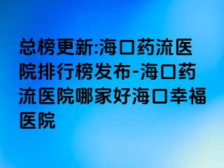 总榜更新:海口药流医院排行榜发布-海口药流医院哪家好海口幸福医院