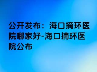 公开发布：海口摘环医院哪家好-海口摘环医院公布