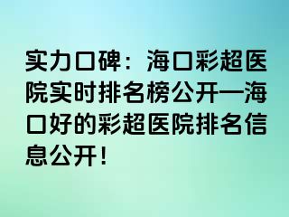 实力口碑：海口彩超医院实时排名榜公开—海口好的彩超医院排名信息公开！