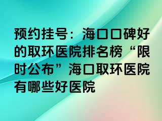 预约挂号：海口口碑好的取环医院排名榜“限时公布”海口取环医院有哪些好医院