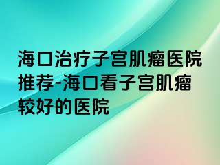 海口治疗子宫肌瘤医院推荐-海口看子宫肌瘤较好的医院