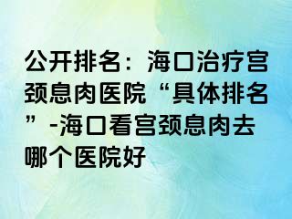 公开排名：海口治疗宫颈息肉医院“具体排名”-海口看宫颈息肉去哪个医院好