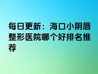 每日更新：海口小阴唇整形医院哪个好排名推荐