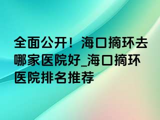 全面公开！海口摘环去哪家医院好_海口摘环医院排名推荐