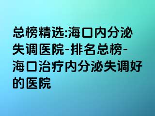 总榜精选:海口内分泌失调医院-排名总榜-海口治疗内分泌失调好的医院