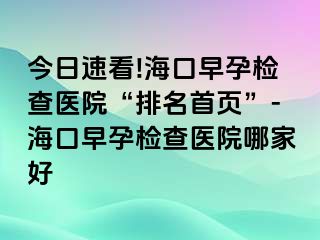 今日速看!海口早孕检查医院“排名首页”-海口早孕检查医院哪家好