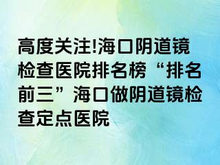 高度关注!海口阴道镜检查医院排名榜“排名前三”海口做阴道镜检查定点医院