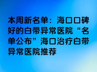 本周新名单：海口口碑好的白带异常医院“名单公布”海口治疗白带异常医院推荐